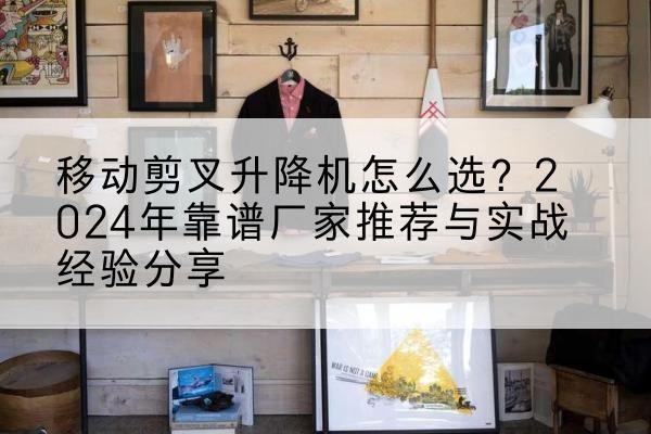 壶关升降平台厂家推荐-移动剪叉升降机怎么选?2024年靠谱厂家推荐与实战经验分享