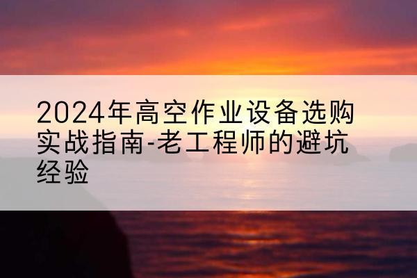 壶关高空作业升降机厂家推荐-2024年高空作业设备选购实战指南-老工程师的避坑经验