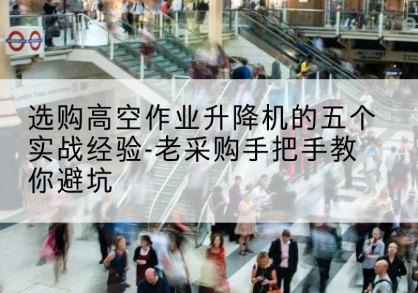 壶关高空作业升降机厂家-选购高空作业升降机的五个实战经验-老采购手把手教你避坑