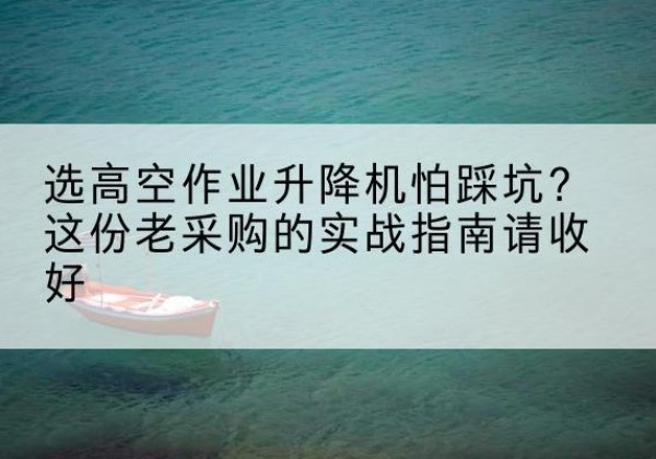 壶关高空作业升降机厂家推荐-选高空作业升降机怕踩坑？这份老采购的实战指南请收好