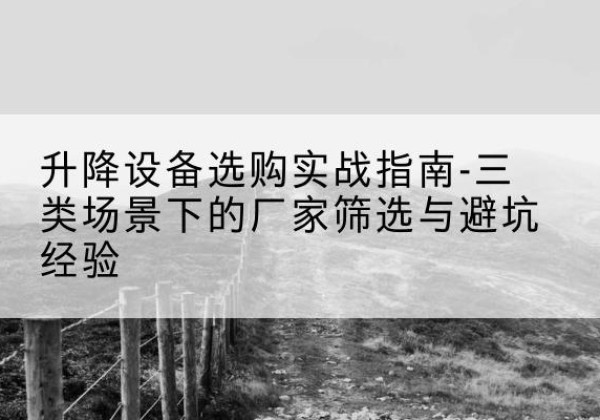 壶关移动式升降机厂家推荐-升降设备选购实战指南-三类场景下的厂家筛选与避坑经验