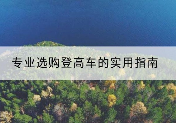 壶关电动登高车厂家推荐-专业选购登高车的实用指南