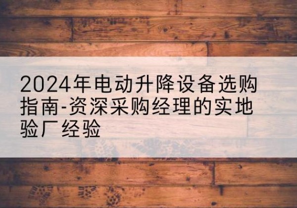 壶关电动剪叉升降平台厂家-2024年电动升降设备选购指南-资深采购经理的实地验厂经验