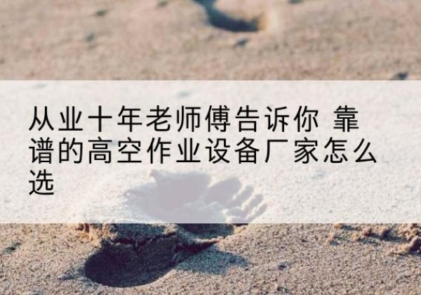 壶关高空作业升降机厂家推荐-从业十年老师傅告诉你 靠谱的高空作业设备厂家怎么选