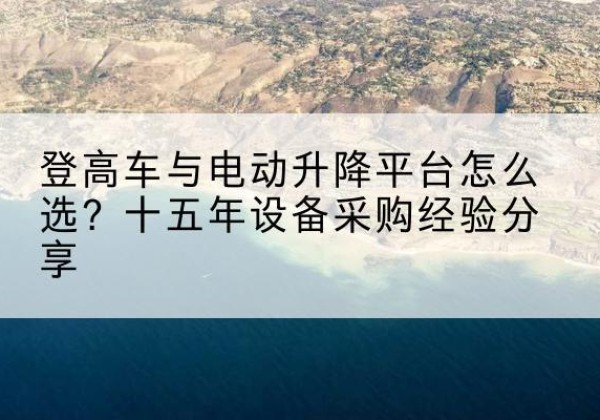 壶关登高车厂家厂家-登高车与电动升降平台怎么选？十五年设备采购经验分享