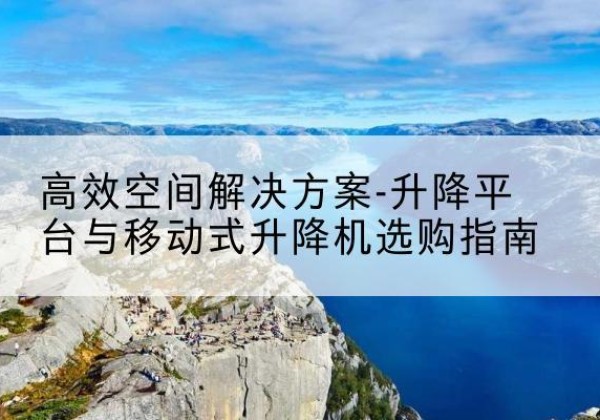 壶关升降平台厂家-*空间解决方案-升降平台与移动式升降机选购指南