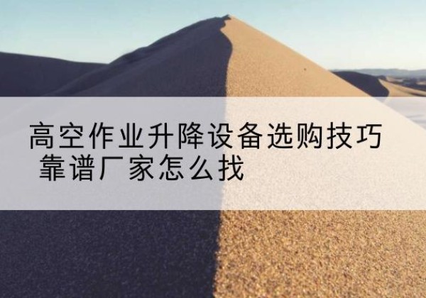 壶关电动升降平台厂家推荐-高空作业升降设备选购技巧 靠谱厂家怎么找