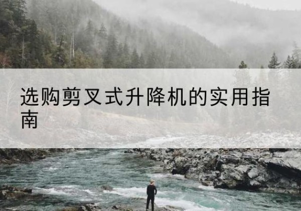 壶关剪叉式升降机怎么选-选购剪叉式升降机的实用指南
