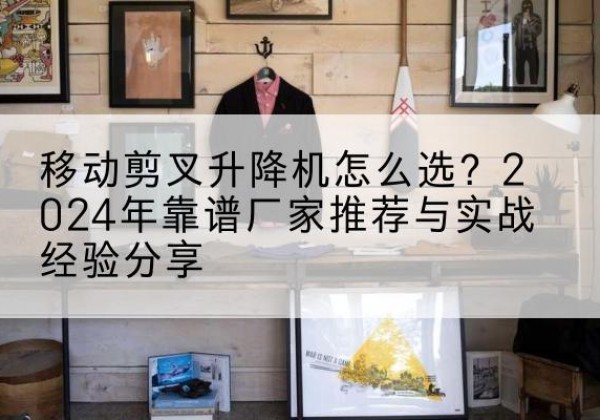 壶关升降平台厂家推荐-移动剪叉升降机怎么选？2024年靠谱厂家推荐与实战经验分享