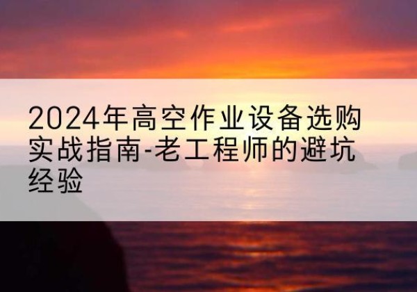 壶关高空作业升降机厂家推荐-2024年高空作业设备选购实战指南-老工程师的避坑经验